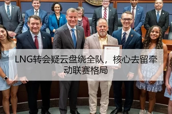 LNG转会疑云盘绕全队，核心去留牵动联赛格局